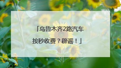 乌鲁木齐2路汽车按秒收费？辟谣！