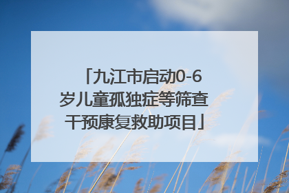 九江市启动0-6岁儿童孤独症等筛查干预康复救助项目