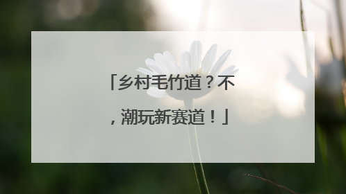 乡村毛竹道？不，潮玩新赛道！