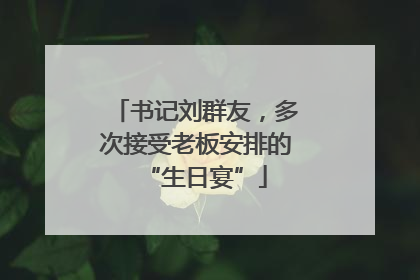 书记刘群友，多次接受老板安排的“生日宴”