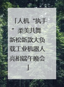 人机“执手”柔美共舞 新松新款大负载工业机器人亮相端午晚会