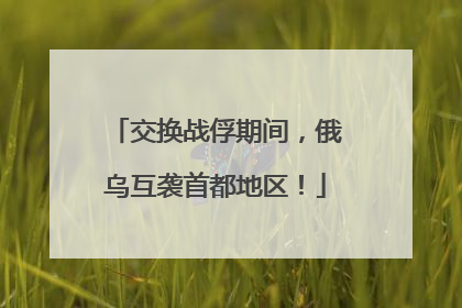 交换战俘期间，俄乌互袭首都地区！