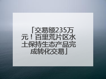 交易额235万元！百里荒片区水土保持生态产品完成转化交易