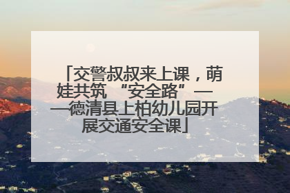 交警叔叔来上课，萌娃共筑 “安全路”——德清县上柏幼儿园开展交通安全课