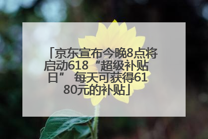 京东宣布今晚8点将启动618“超级补贴日” 每天可获得6180元的补贴