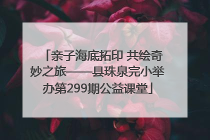 亲子海底拓印 共绘奇妙之旅——县珠泉完小举办第299期公益课堂