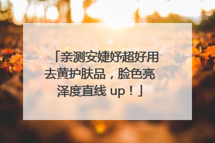 亲测安婕妤超好用去黄护肤品，脸色亮泽度直线 up！