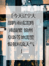 今天辽宁大部阵雨或雷阵雨频繁 锦州阜新等地需警惕强对流天气