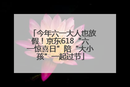 今年六一大人也放假！京东618“六一惊喜日”陪“大小孩”一起过节