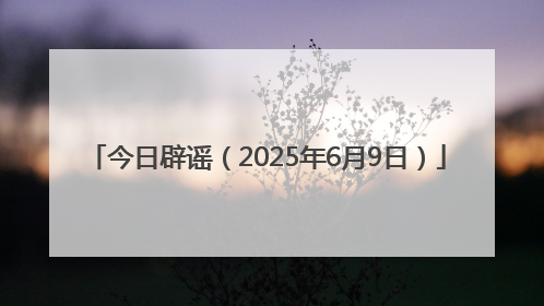 今日辟谣（2025年6月9日）