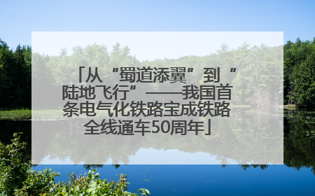 从“蜀道添翼”到“陆地飞行”——我国首条电气化铁路宝成铁路全线通车50周年