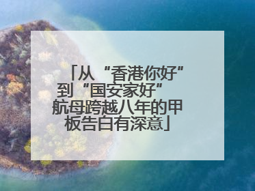 从“香港你好”到“国安家好” 航母跨越八年的甲板告白有深意