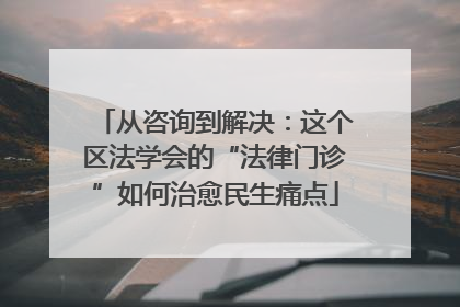 从咨询到解决：这个区法学会的“法律门诊”如何治愈民生痛点