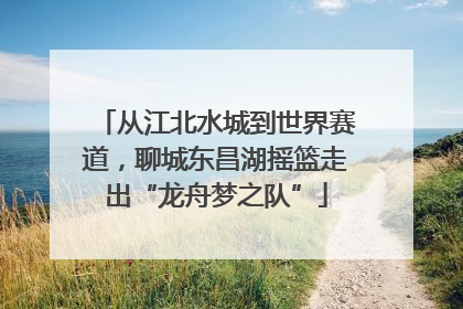 从江北水城到世界赛道，聊城东昌湖摇篮走出“龙舟梦之队”