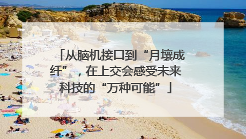 从脑机接口到“月壤成纤”，在上交会感受未来科技的“万种可能”
