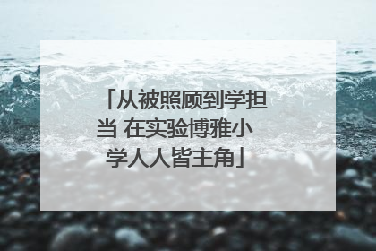 从被照顾到学担当 在实验博雅小学人人皆主角