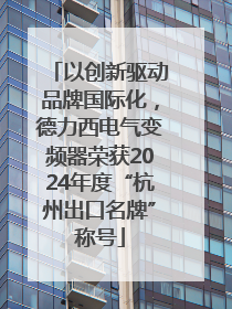 以创新驱动品牌国际化，德力西电气变频器荣获2024年度“杭州出口名牌”称号