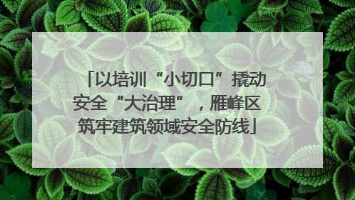 以培训“小切口”撬动安全“大治理”，雁峰区筑牢建筑领域安全防线