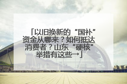 以旧换新的“国补”资金从哪来？如何抵达消费者？山东“硬核”举措有这些→