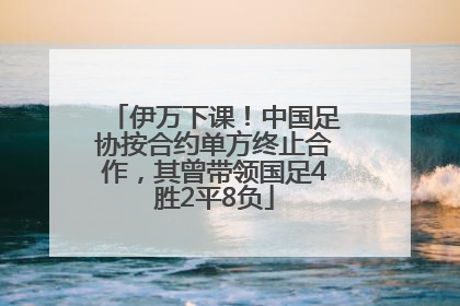 伊万下课！中国足协按合约单方终止合作，其曾带领国足4胜2平8负