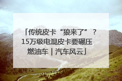 传统皮卡“狼来了”？15万级电混皮卡要碾压燃油车｜汽车风云