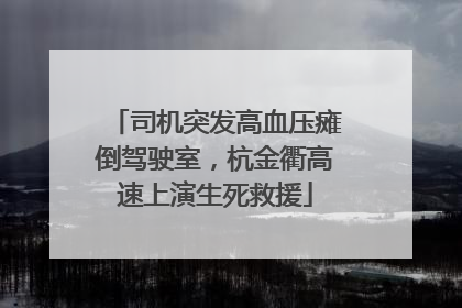 司机突发高血压瘫倒驾驶室，杭金衢高速上演生死救援