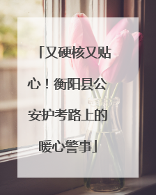 又硬核又贴心！衡阳县公安护考路上的暖心警事