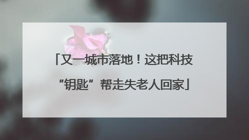 又一城市落地！这把科技“钥匙”帮走失老人回家