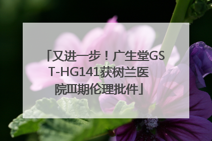 又进一步！广生堂GST-HG141获树兰医院III期伦理批件