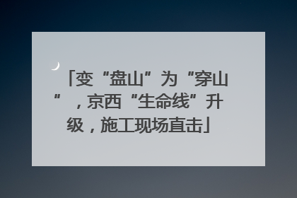 变“盘山”为“穿山”，京西“生命线”升级，施工现场直击