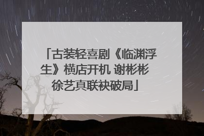 古装轻喜剧《临渊浮生》横店开机 谢彬彬徐艺真联袂破局