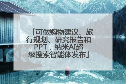 可做购物建议、旅行规划、研究报告和PPT，纳米AI超级搜索智能体发布