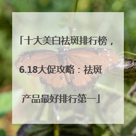 十大美白祛斑排行榜，6.18大促攻略：祛斑产品最好排行第一