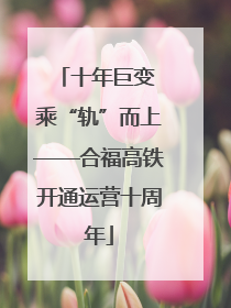 十年巨变 乘“轨”而上——合福高铁开通运营十周年