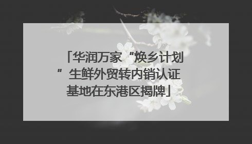 华润万家“焕乡计划”生鲜外贸转内销认证基地在东港区揭牌
