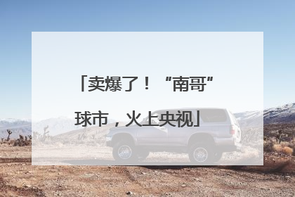 卖爆了！“南哥”球市，火上央视