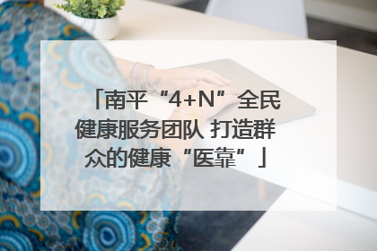 南平“4+N”全民健康服务团队 打造群众的健康“医靠”