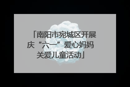 南阳市宛城区开展庆“六一”爱心妈妈关爱儿童活动