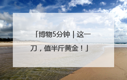 博物5分钟｜这一刀，值半斤黄金！