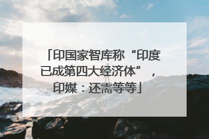 印国家智库称“印度已成第四大经济体”，印媒：还需等等