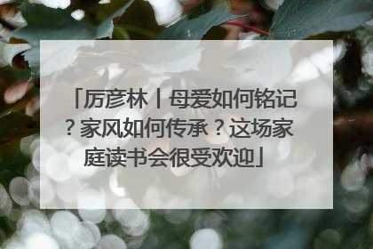厉彦林丨母爱如何铭记？家风如何传承？这场家庭读书会很受欢迎