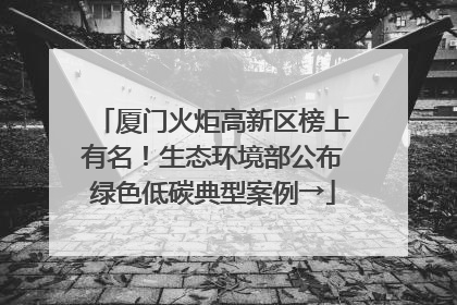 厦门火炬高新区榜上有名！生态环境部公布绿色低碳典型案例→