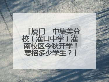 厦门一中集美分校（灌口中学）灌南校区今秋开学！要招多少学生？
