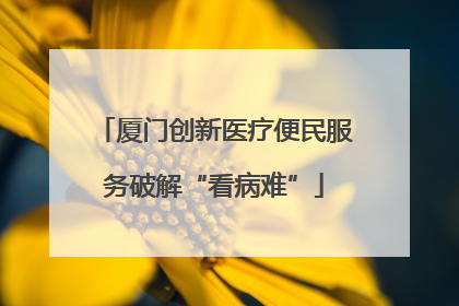 厦门创新医疗便民服务破解“看病难”