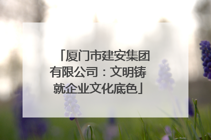 厦门市建安集团有限公司：文明铸就企业文化底色