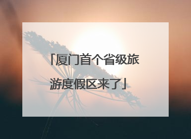 厦门首个省级旅游度假区来了