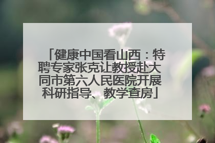 健康中国看山西：特聘专家张克让教授赴大同市第六人民医院开展科研指导、教学查房