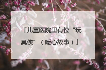儿童医院里有位“玩具侠”（暖心故事）