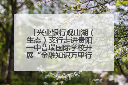 兴业银行观山湖（生态）支行走进贵阳一中普瑞国际学校开展“金融知识万里行”宣传活动