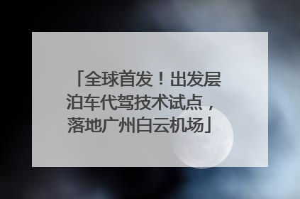 全球首发！出发层泊车代驾技术试点，落地广州白云机场